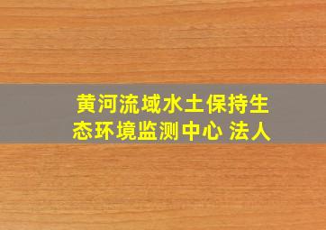 黄河流域水土保持生态环境监测中心 法人